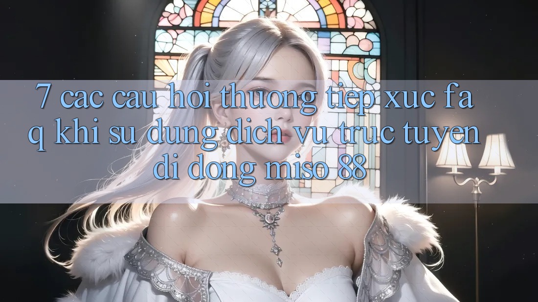 7. Các Câu Hỏi Thường Tiếp xúc (FAQ) Khi Sử Dụng Dịch vụ trực tuyến di động Miso 88