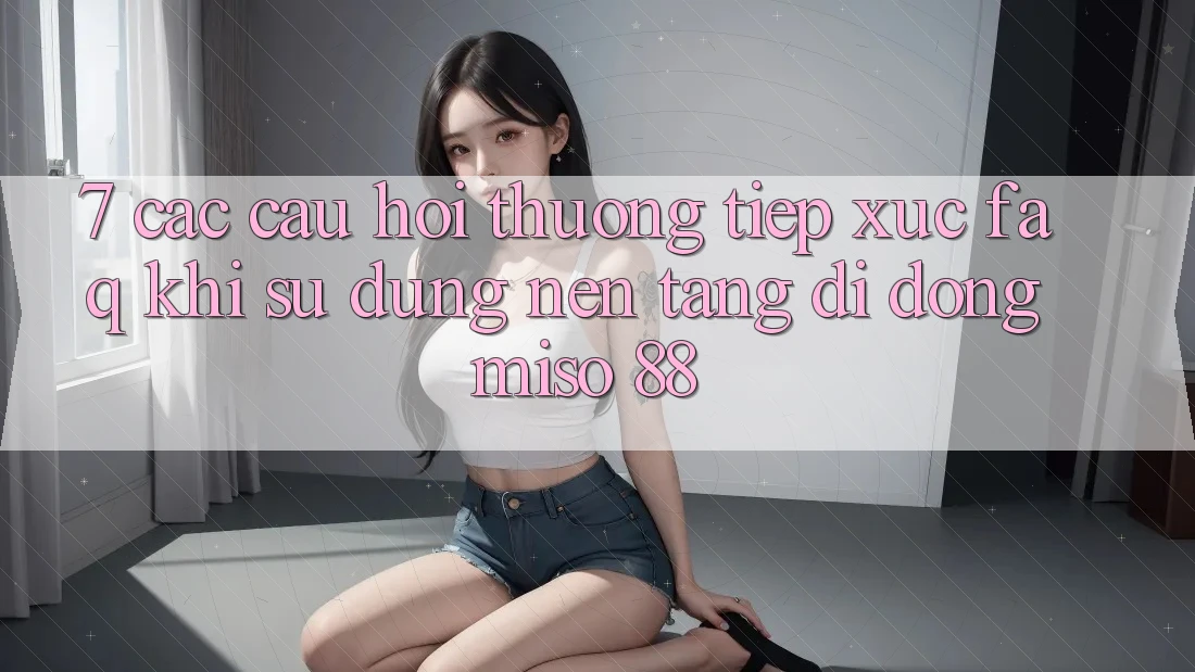 7. Các Câu Hỏi Thường Tiếp xúc (FAQ) Khi Sử Dụng Nền tảng di động Miso 88