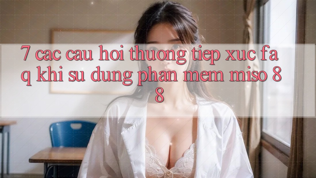 7. Các Câu Hỏi Thường Tiếp xúc (FAQ) Khi Sử Dụng Phần mềm Miso 88