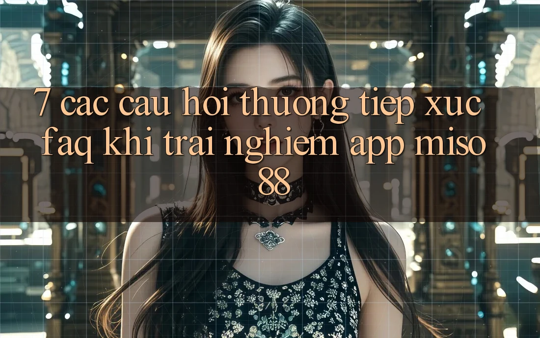 7. Các Câu Hỏi Thường Tiếp xúc (FAQ) Khi Trải nghiệm App Miso 88