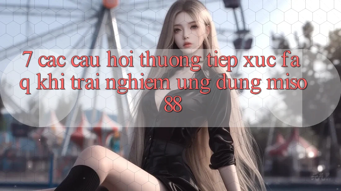 7. Các Câu Hỏi Thường Tiếp xúc (FAQ) Khi Trải nghiệm Ứng dụng Miso 88
