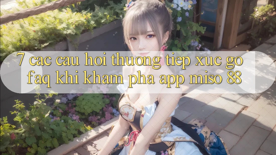 7. Các Câu Hỏi Thường Tiếp xúc gỡ (FAQ) Khi Khám phá App Miso 88