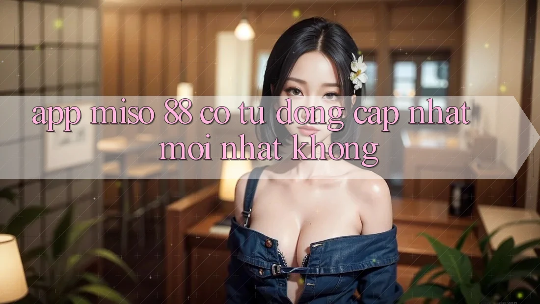 App Miso 88 có tự động cập nhật mới nhất không?