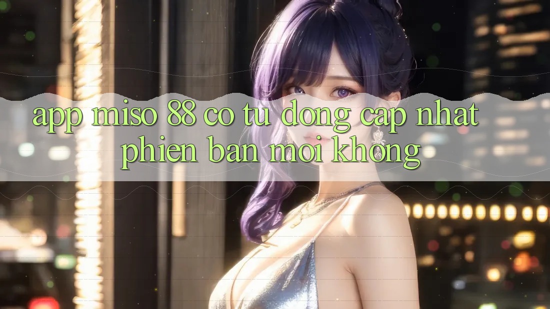 App Miso 88 có tự động cập nhật phiên bản mới không?