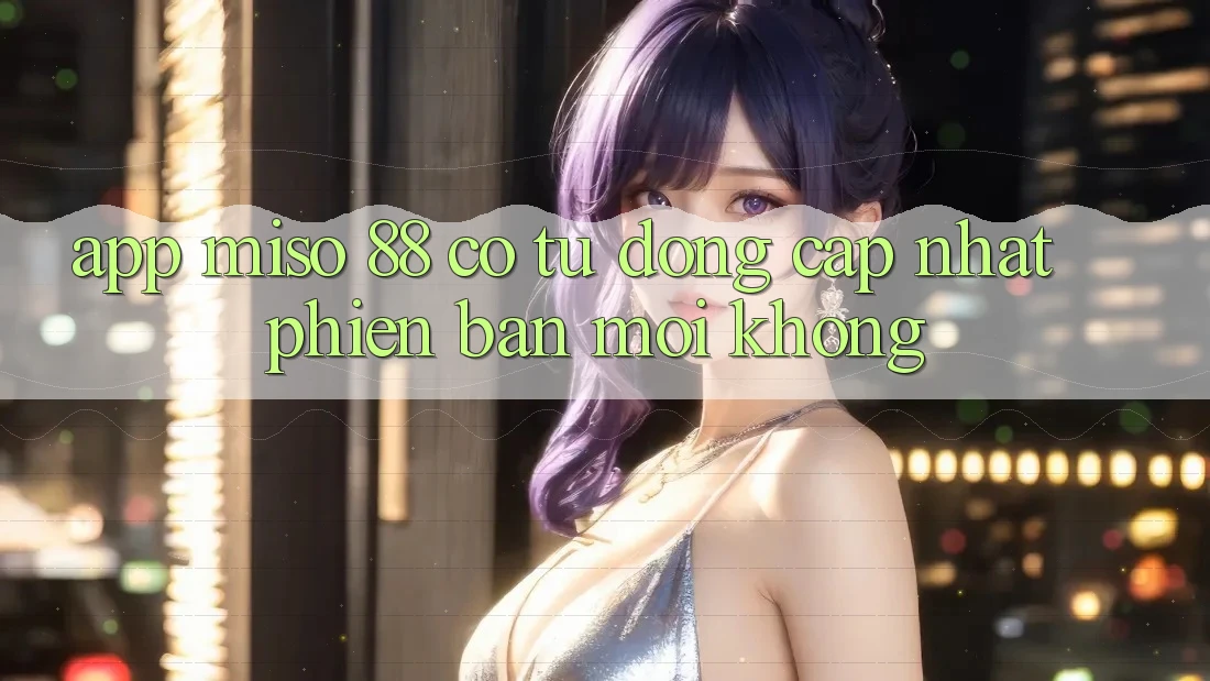App Miso 88 có tự động cập nhật phiên bản mới không?