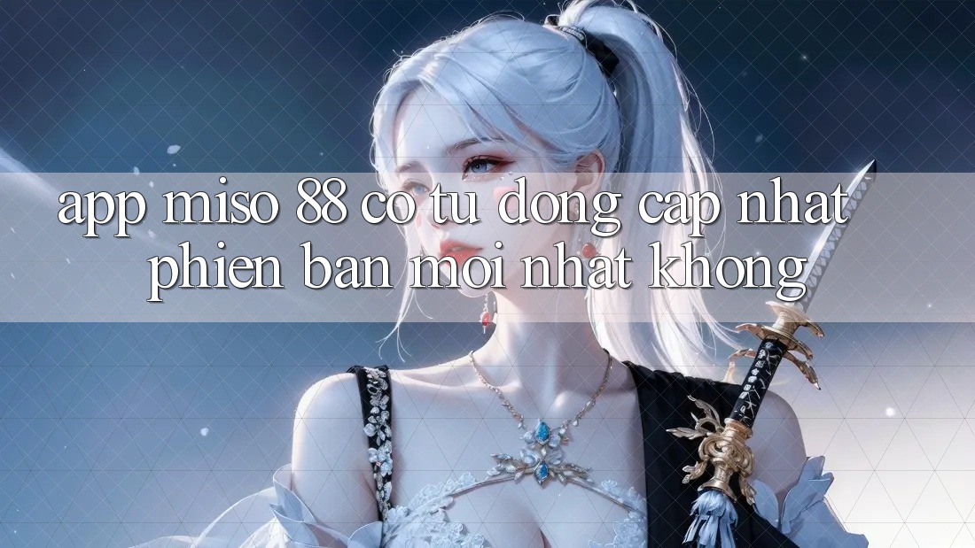 App Miso 88 có tự động cập nhật phiên bản mới nhất không?