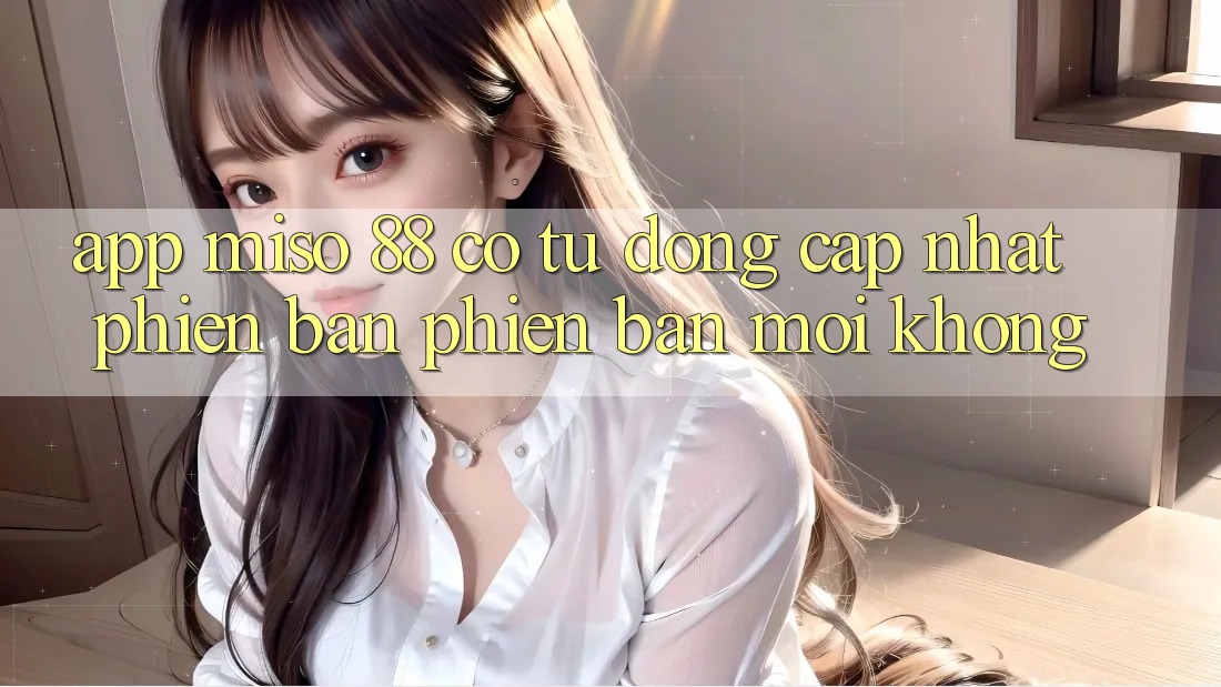 App Miso 88 có tự động cập nhật phiên bản phiên bản mới không?