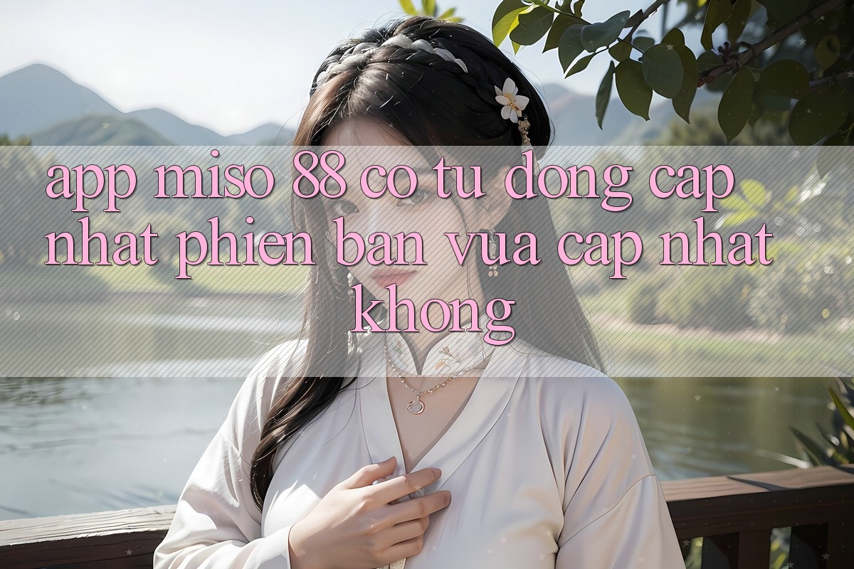 App Miso 88 có tự động cập nhật phiên bản vừa cập nhật không?