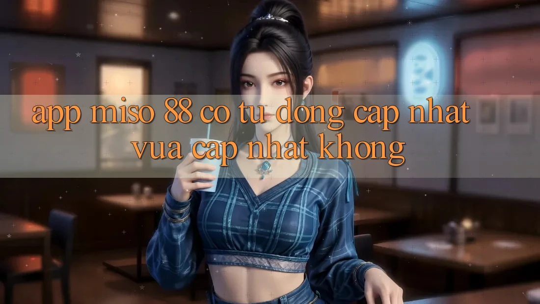 App Miso 88 có tự động cập nhật vừa cập nhật không?