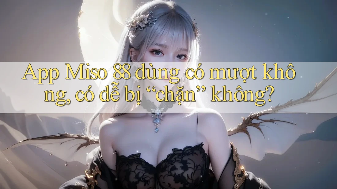 App Miso 88 dùng có mượt không, có dễ bị “chặn” không?