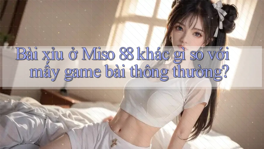 Bài xỉu ở Miso 88 khác gì so với mấy game bài thông thường?