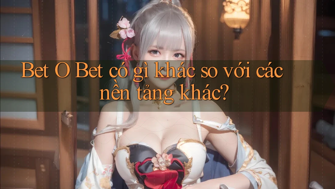 Bet O Bet có gì khác so với các nền tảng khác?