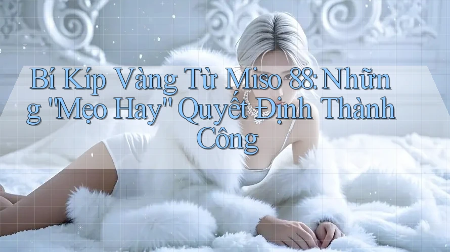 Bí Kíp Vàng Từ Miso 88: Những “Mẹo Hay” Quyết Định Thành Công