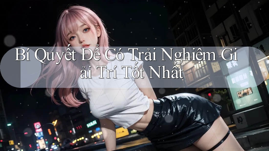 Bí Quyết Để Có Trải Nghiệm Giải Trí Tốt Nhất