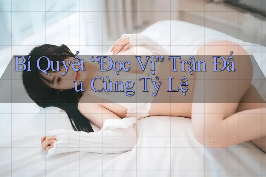 Bí Quyết “Đọc Vị” Trận Đấu Cùng Tỷ Lệ