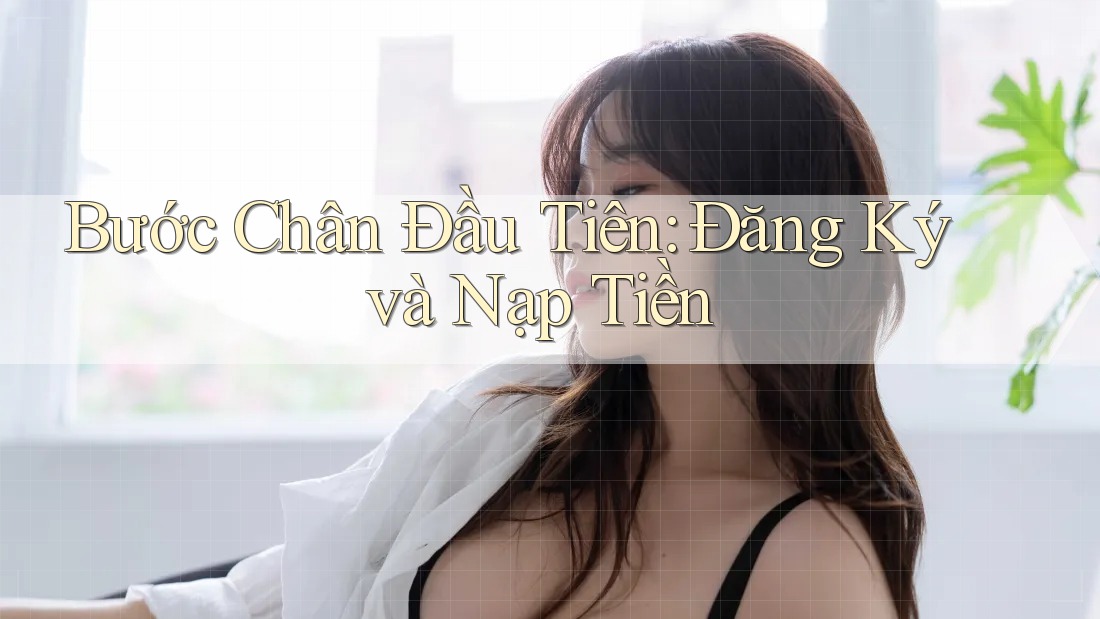 Bước Chân Đầu Tiên: Đăng Ký và Nạp Tiền