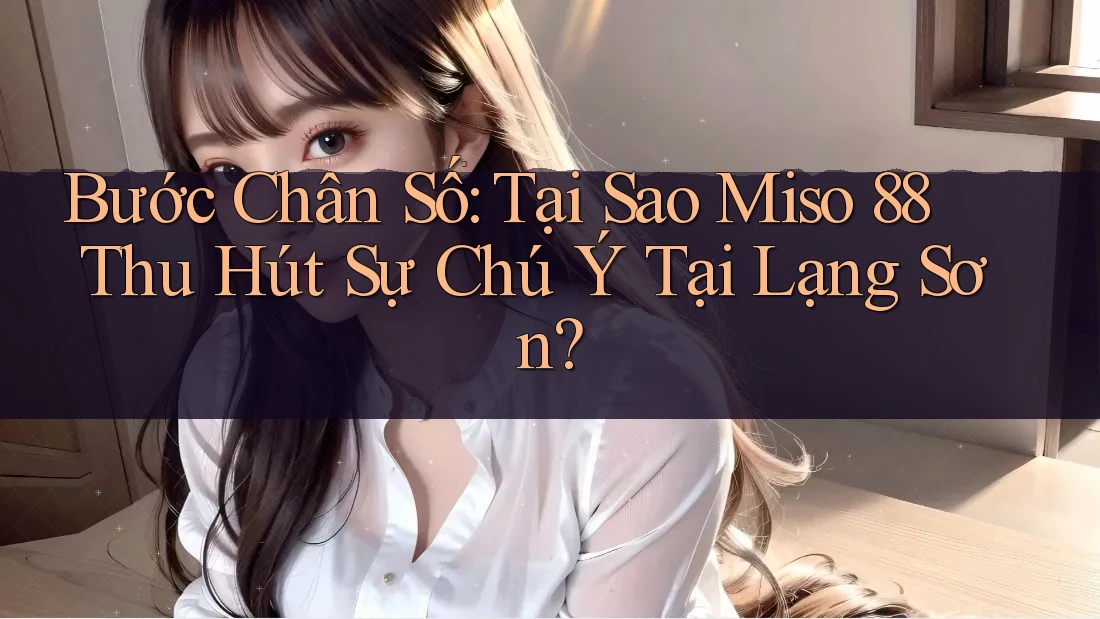 Bước Chân Số: Tại Sao Miso 88 Thu Hút Sự Chú Ý Tại Lạng Sơn?