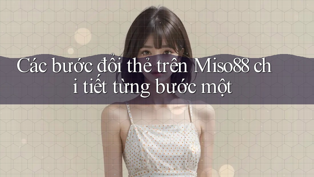 Các bước đổi thẻ trên Miso88 chi tiết từng bước một