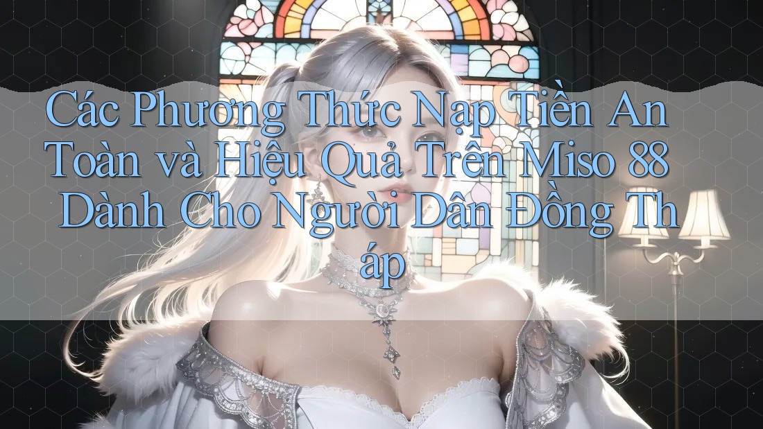 Các Phương Thức Nạp Tiền An Toàn và Hiệu Quả Trên Miso 88 Dành Cho Người Dân Đồng Tháp