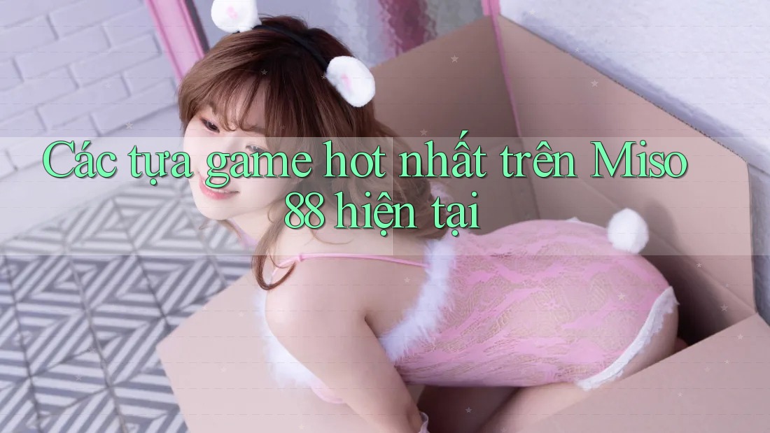 Các tựa game hot nhất trên Miso 88 hiện tại