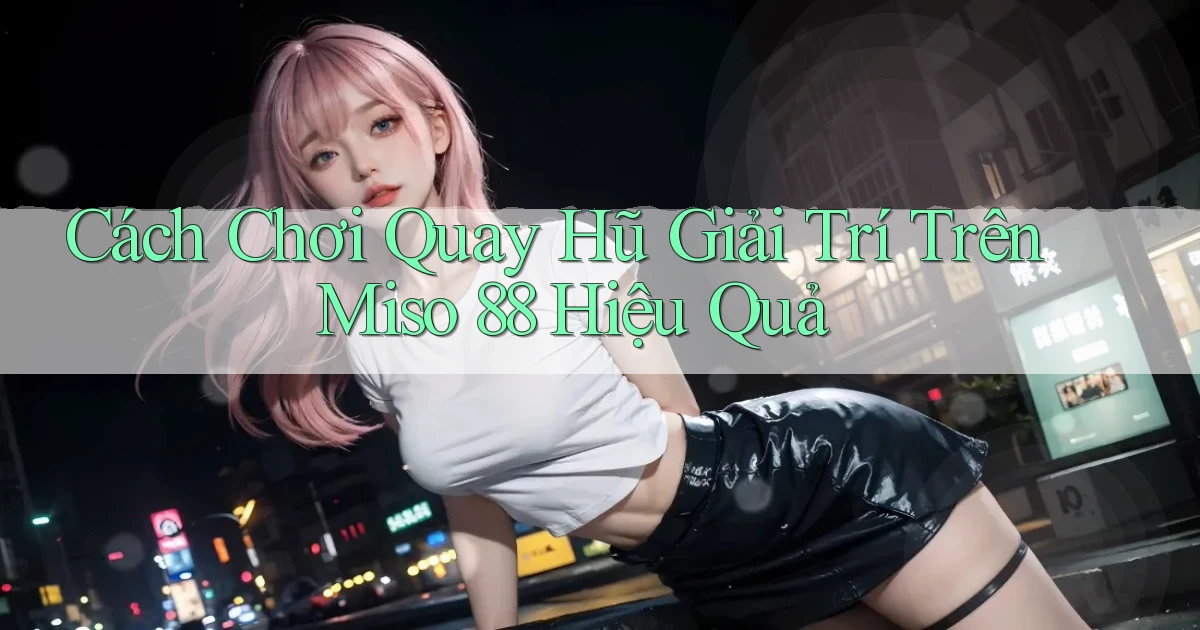 cách chơi quay hũ giải trí trên miso 88 hiệu quả