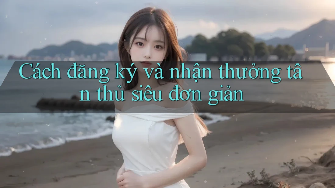 Cách đăng ký và nhận thưởng tân thủ siêu đơn giản