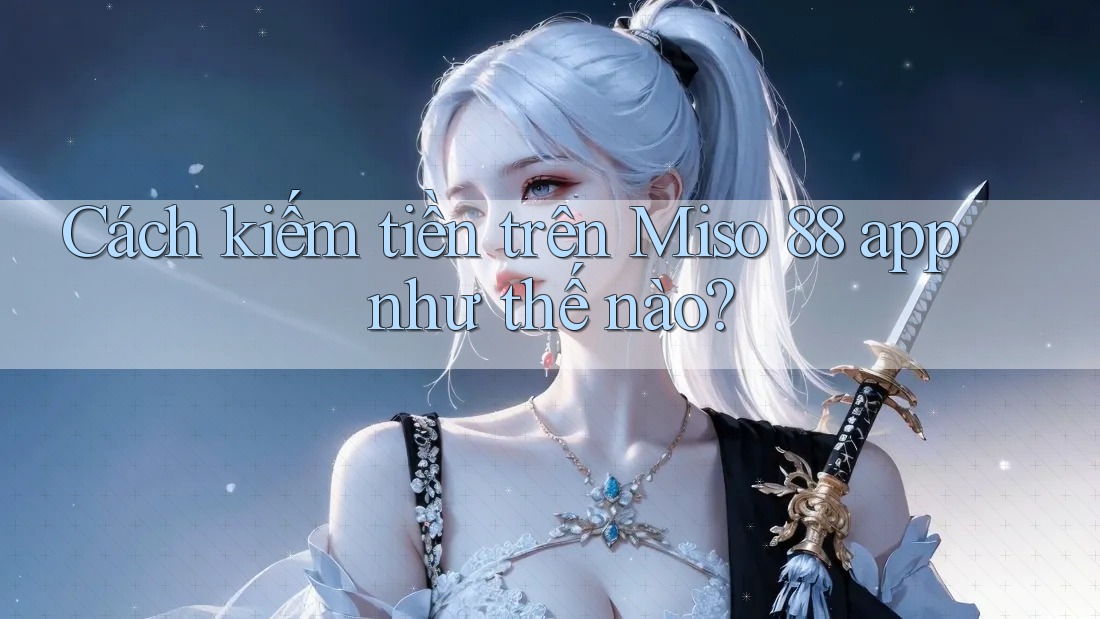 Cách kiếm tiền trên Miso 88 app như thế nào?