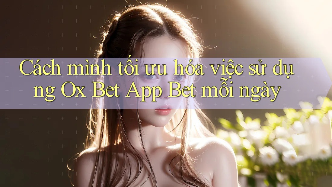 Cách mình tối ưu hóa việc sử dụng Ox Bet App Bet mỗi ngày