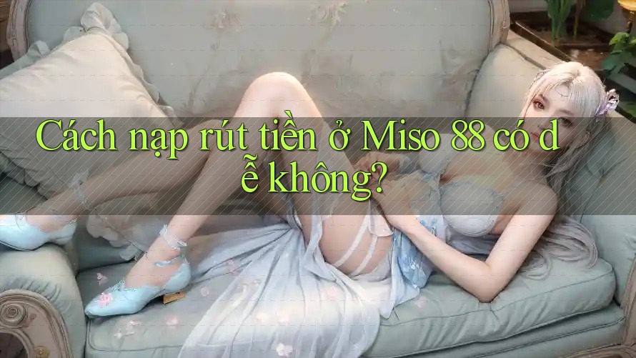 Cách nạp rút tiền ở Miso 88 có dễ không?