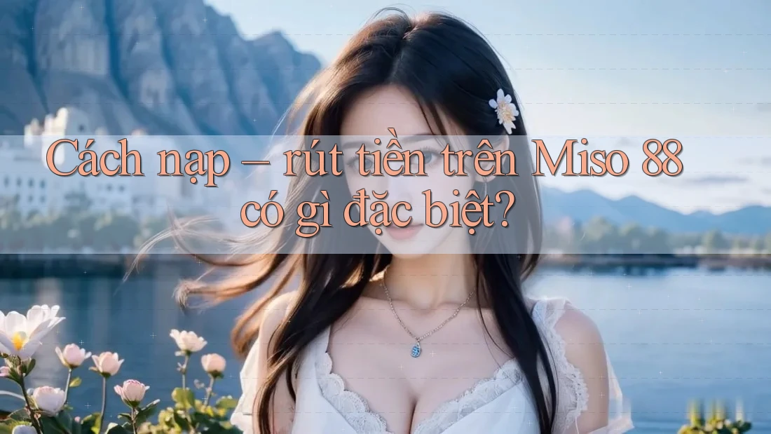 Cách nạp – rút tiền trên Miso 88 có gì đặc biệt?