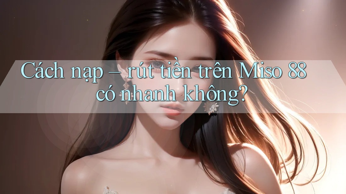 Cách nạp – rút tiền trên Miso 88 có nhanh không?