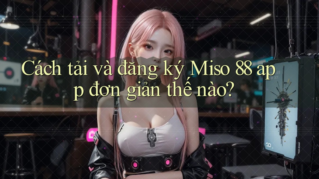 Cách tải và đăng ký Miso 88 app đơn giản thế nào?