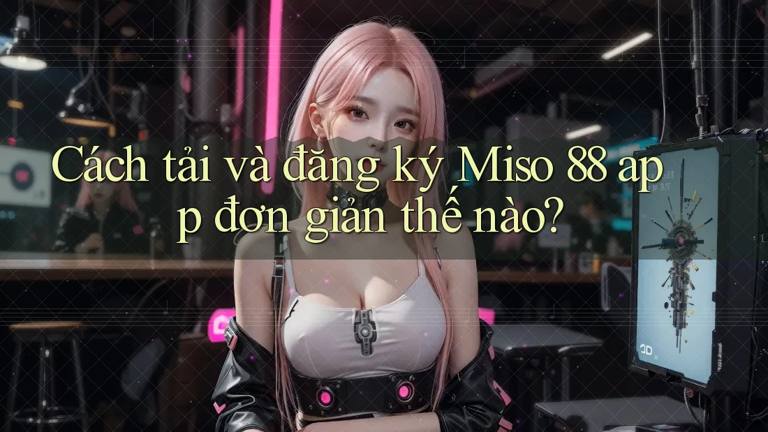 Cách tải và đăng ký Miso 88 app đơn giản thế nào?