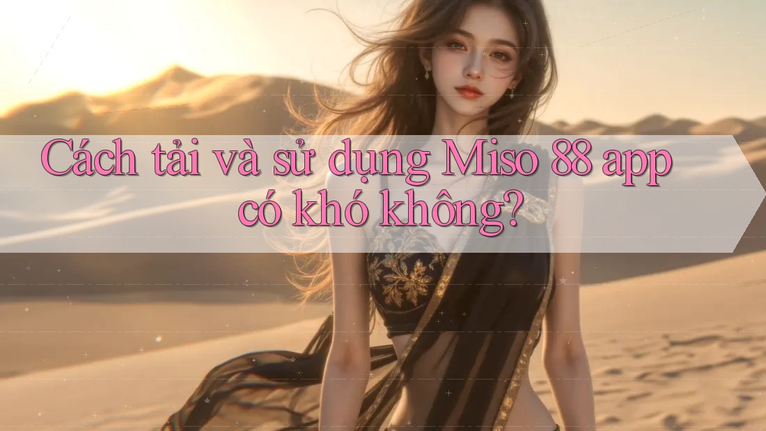 Cách tải và sử dụng Miso 88 app có khó không?