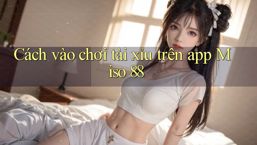 Cách vào chơi tài xỉu trên app Miso 88