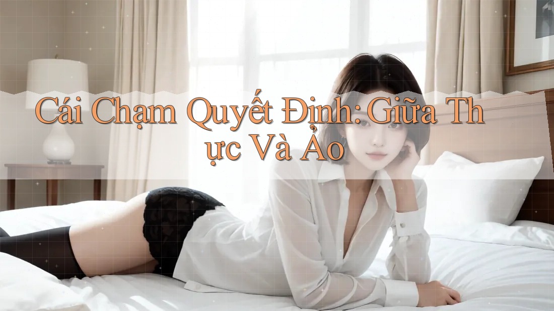 Cái Chạm Quyết Định: Giữa Thực Và Ảo