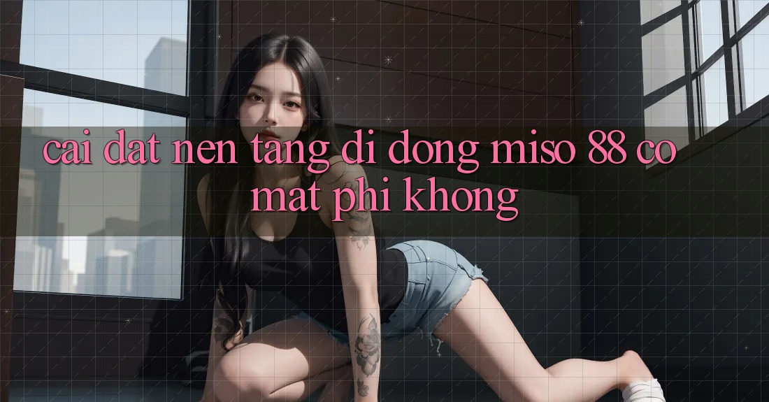 Cài đặt nền tảng di động Miso 88 có mất phí không?