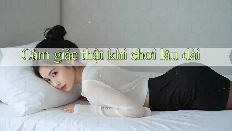 Cảm giác thật khi chơi lâu dài