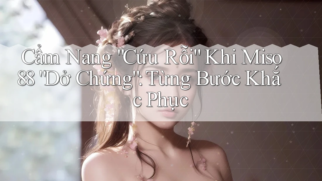 Cẩm Nang “Cứu Rỗi” Khi Miso88 “Dở Chứng”: Từng Bước Khắc Phục