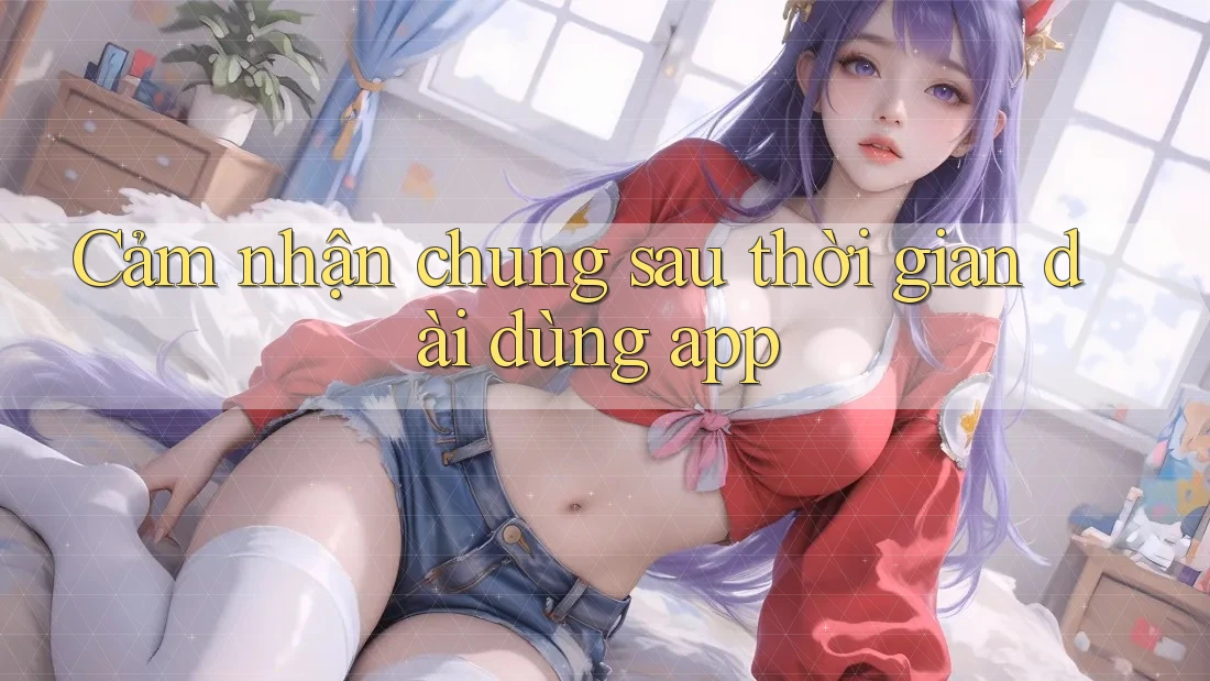 Cảm nhận chung sau thời gian dài dùng app