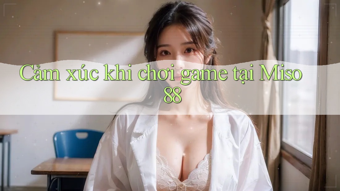 Cảm xúc khi chơi game tại Miso 88