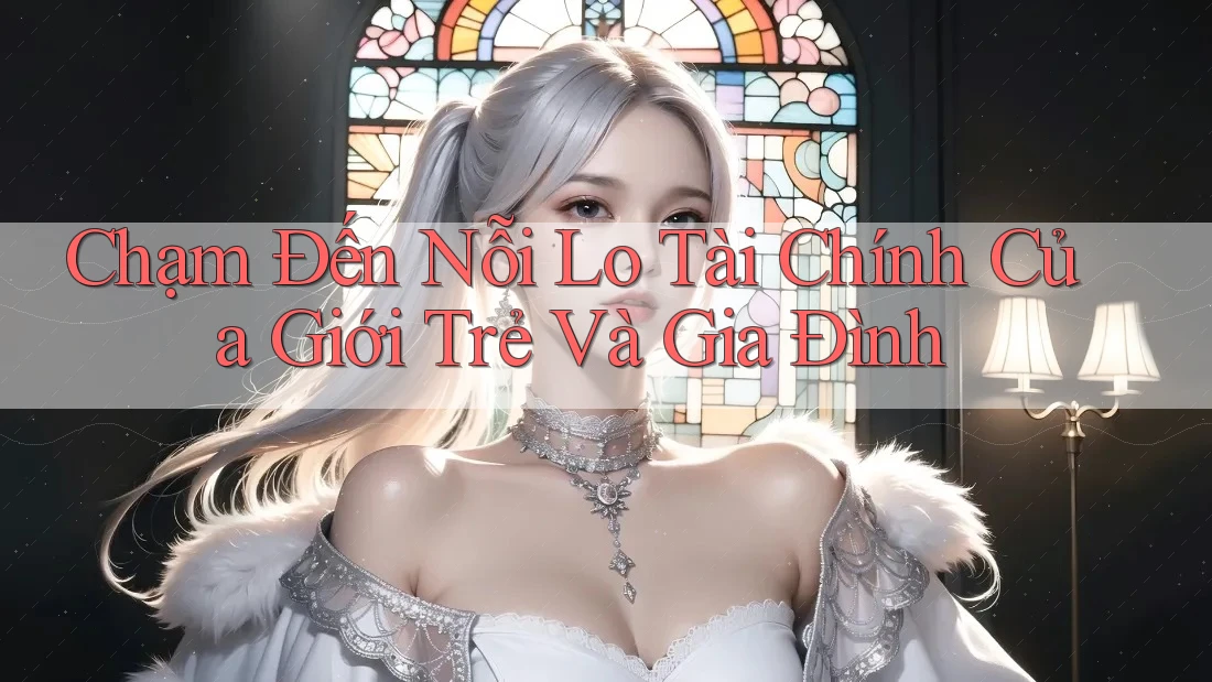 Chạm Đến Nỗi Lo Tài Chính Của Giới Trẻ Và Gia Đình