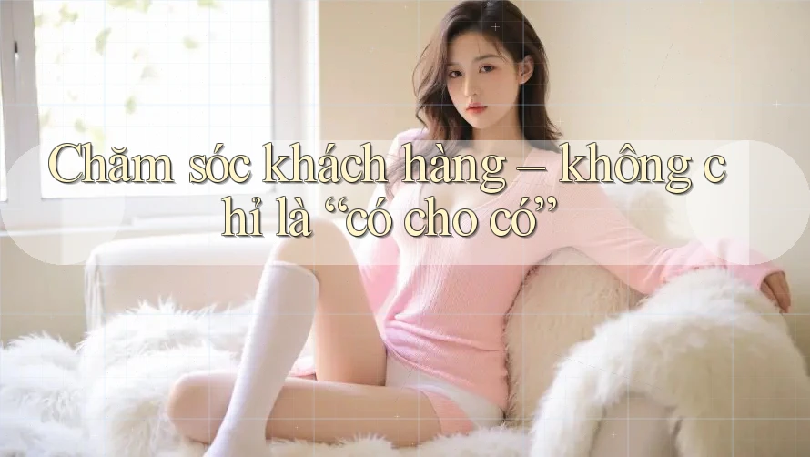 Chăm sóc khách hàng – không chỉ là “có cho có” Chăm sóc khách hàng – không chỉ là “có cho có”