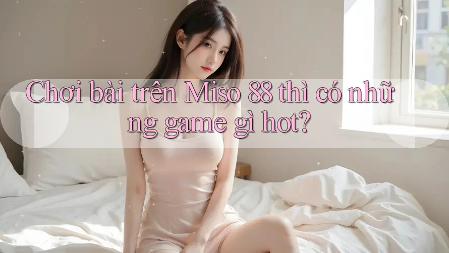 Chơi bài trên Miso 88 thì có những game gì hot?