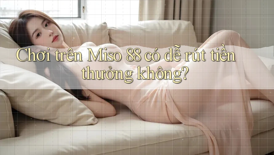 Chơi trên Miso 88 có dễ rút tiền thưởng không?