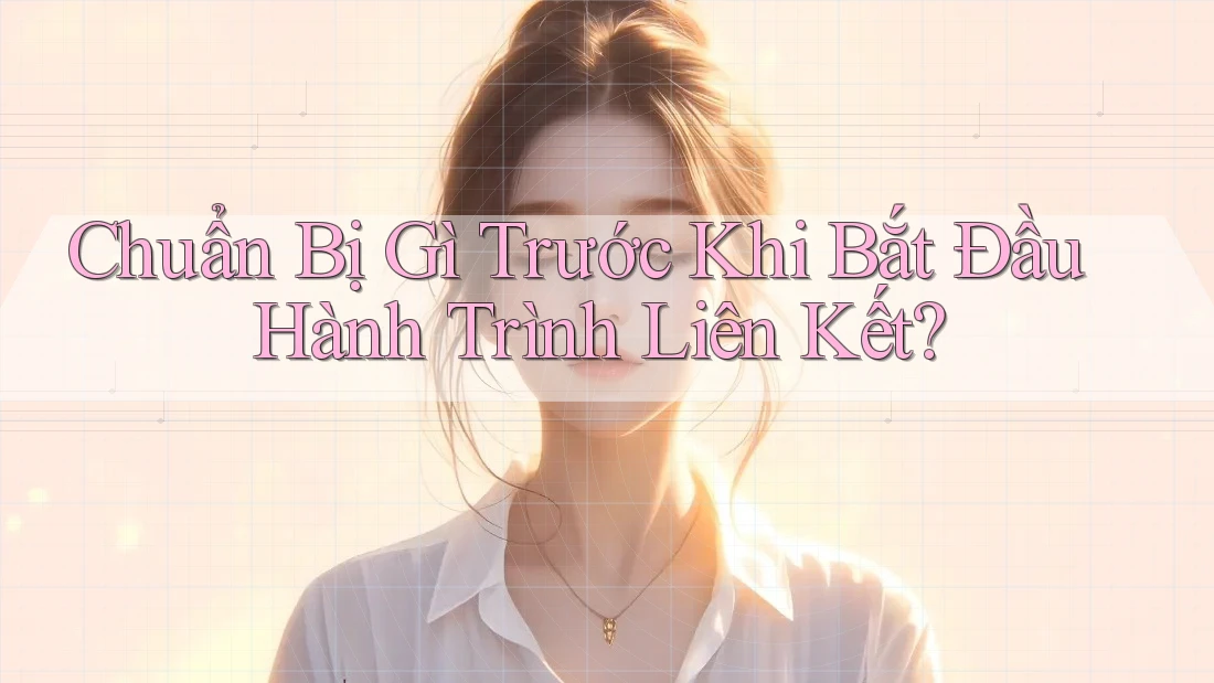 Chuẩn Bị Gì Trước Khi Bắt Đầu Hành Trình Liên Kết?