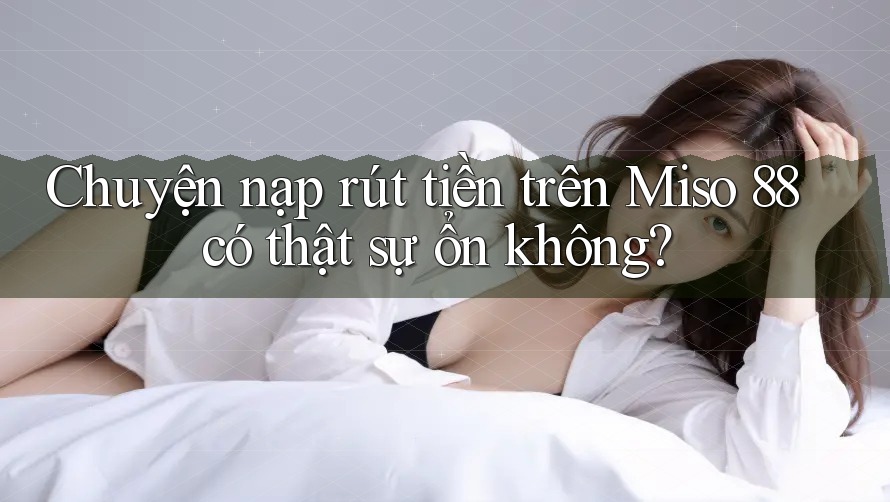 Chuyện nạp rút tiền trên Miso 88 có thật sự ổn không?