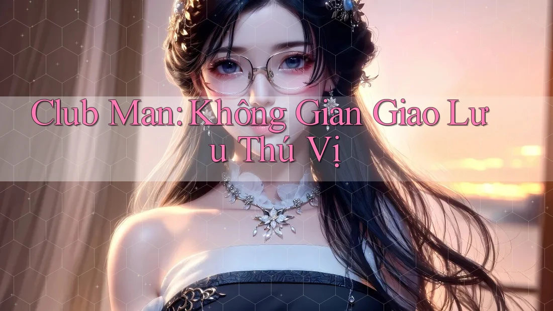 Club Man: Không Gian Giao Lưu Thú Vị