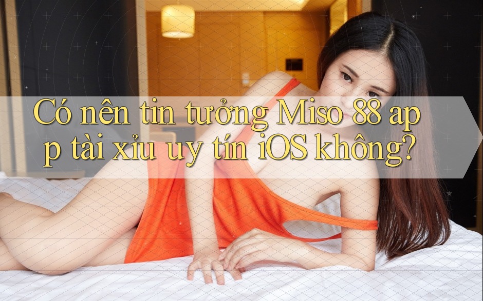 Có nên tin tưởng Miso 88 app tài xỉu uy tín iOS không?