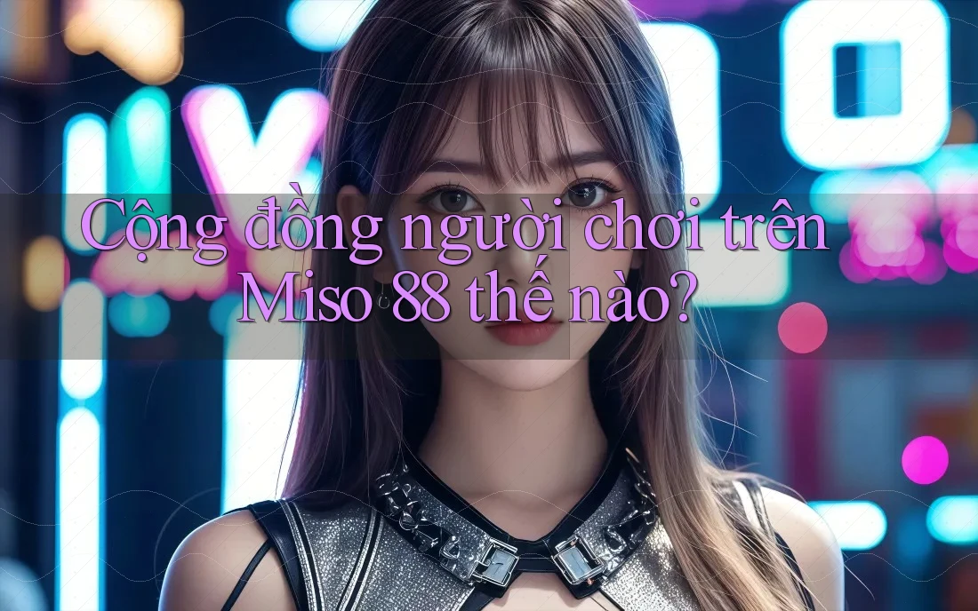 Cộng đồng người chơi trên Miso 88 thế nào?